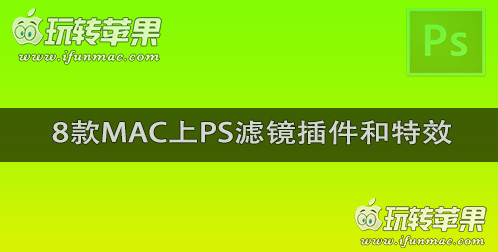 8款Mac上PS滤镜插件和特效推荐和下载